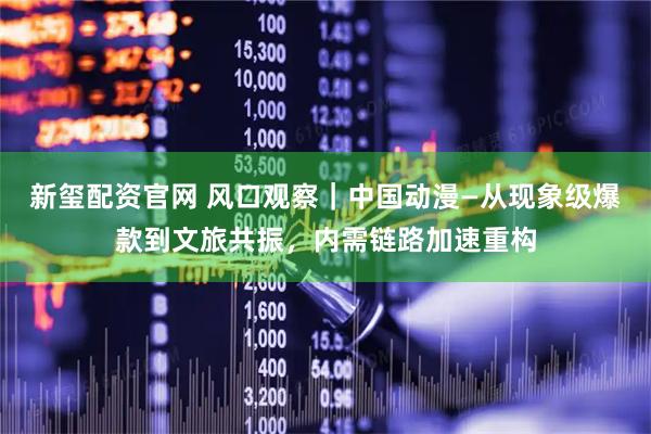 新玺配资官网 风口观察｜中国动漫—从现象级爆款到文旅共振，内需链路加速重构