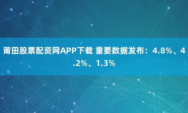 莆田股票配资网APP下载 重要数据发布：4.8%、4.2%、1.3%