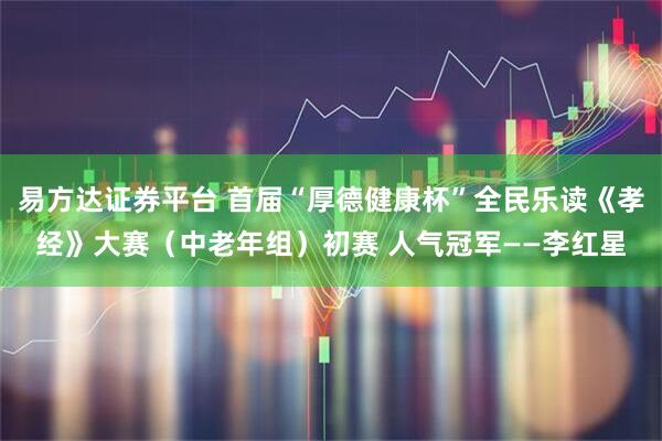 易方达证券平台 首届“厚德健康杯”全民乐读《孝经》大赛（中老年组）初赛 人气冠军——李红星