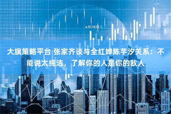 大旗策略平台 张家齐谈与全红婵陈芋汐关系：不能说太纯洁，了解你的人是你的敌人