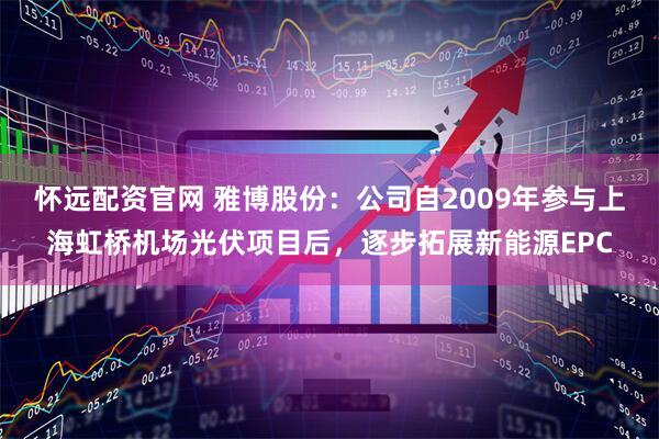怀远配资官网 雅博股份：公司自2009年参与上海虹桥机场光伏项目后，逐步拓展新能源EPC