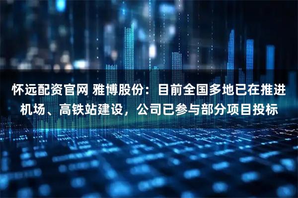 怀远配资官网 雅博股份：目前全国多地已在推进机场、高铁站建设，公司已参与部分项目投标
