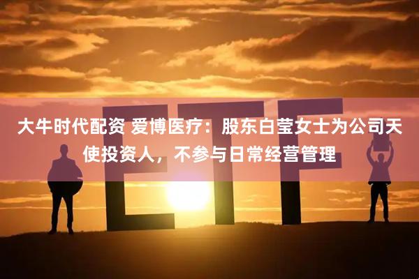 大牛时代配资 爱博医疗：股东白莹女士为公司天使投资人，不参与日常经营管理