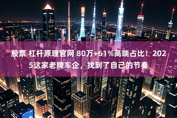股票 杠杆原理官网 80万+61%高端占比!2025这家老牌车企,找到了自己的节奏