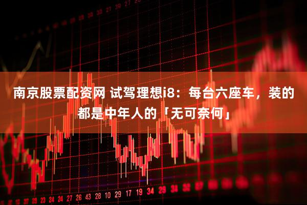 南京股票配资网 试驾理想i8：每台六座车，装的都是中年人的「无可奈何」