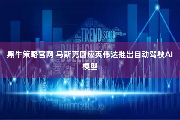 黑牛策略官网 马斯克回应英伟达推出自动驾驶AI模型