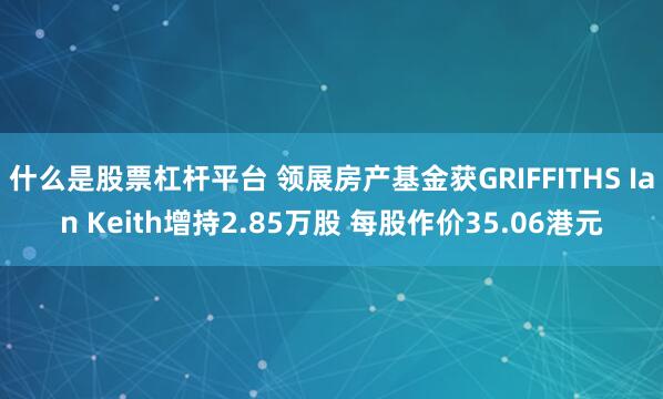 什么是股票杠杆平台 领展房产基金获GRIFFITHS Ian Keith增持2.85万股 每股作价35.06港元