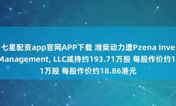 七星配资app官网APP下载 潍柴动力遭Pzena Investment Management, LLC减持约193.71万股 每股作价约18.86港元