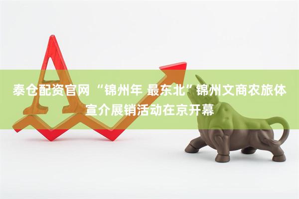 泰仓配资官网 “锦州年 最东北”锦州文商农旅体宣介展销活动在京开幕