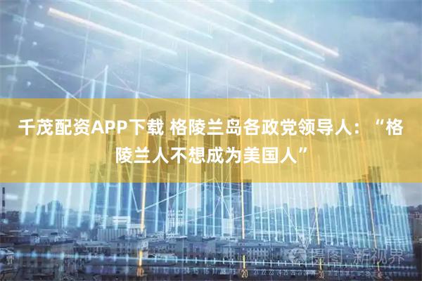 千茂配资APP下载 格陵兰岛各政党领导人：“格陵兰人不想成为美国人”