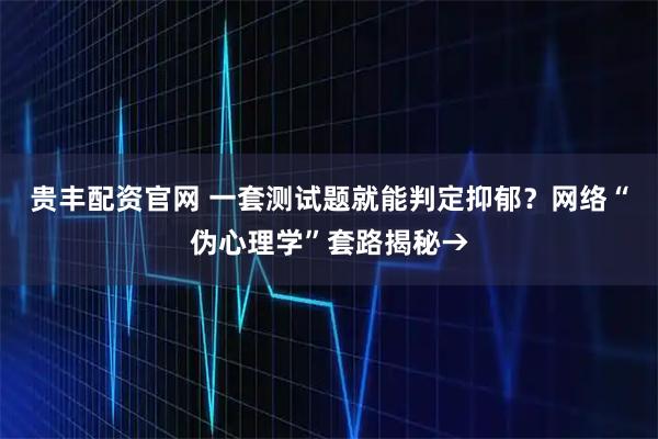 贵丰配资官网 一套测试题就能判定抑郁？网络“伪心理学”套路揭秘→