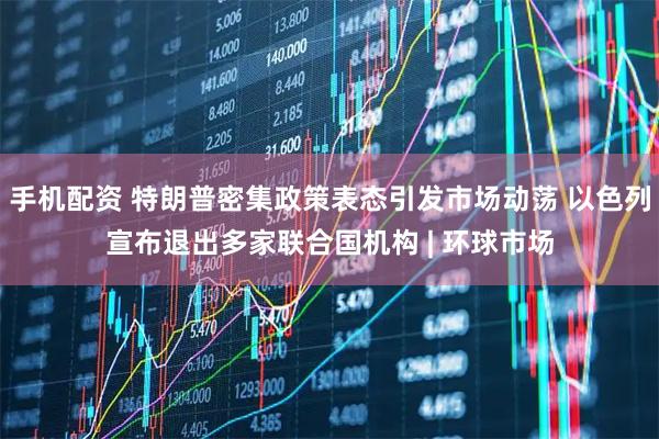 手机配资 特朗普密集政策表态引发市场动荡 以色列宣布退出多家联合国机构 | 环球市场