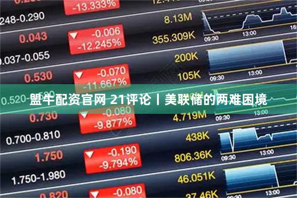 盟牛配资官网 21评论丨美联储的两难困境