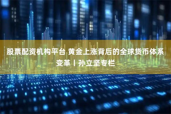 股票配资机构平台 黄金上涨背后的全球货币体系变革丨孙立坚专栏