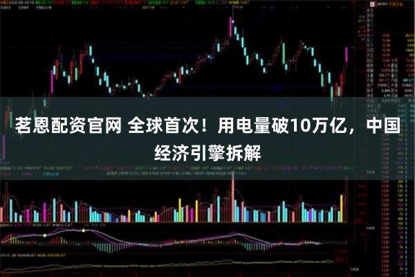 茗恩配资官网 全球首次！用电量破10万亿，中国经济引擎拆解