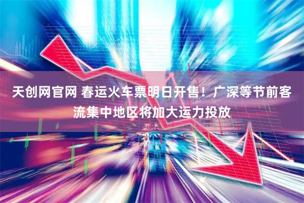 天创网官网 春运火车票明日开售！广深等节前客流集中地区将加大运力投放