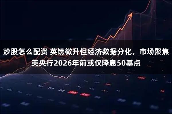 炒股怎么配资 英镑微升但经济数据分化，市场聚焦英央行2026年前或仅降息50基点