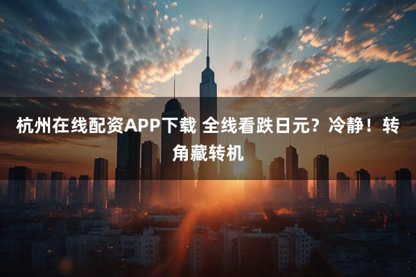 杭州在线配资APP下载 全线看跌日元？冷静！转角藏转机