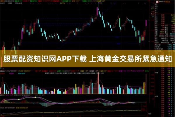 股票配资知识网APP下载 上海黄金交易所紧急通知