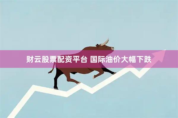 财云股票配资平台 国际油价大幅下跌