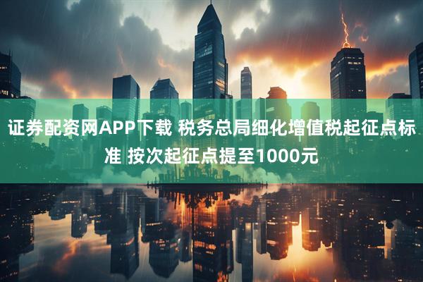 证券配资网APP下载 税务总局细化增值税起征点标准 按次起征点提至1000元