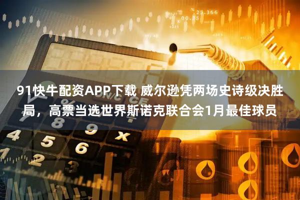 91快牛配资APP下载 威尔逊凭两场史诗级决胜局，高票当选世界斯诺克联合会1月最佳球员