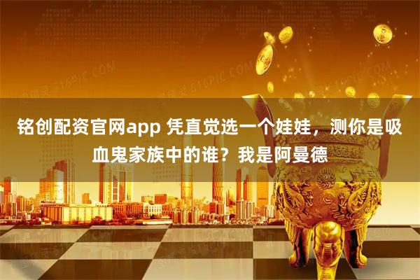 铭创配资官网app 凭直觉选一个娃娃，测你是吸血鬼家族中的谁？我是阿曼德