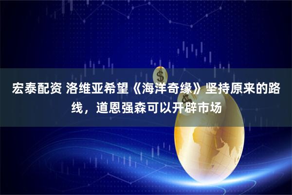 宏泰配资 洛维亚希望《海洋奇缘》坚持原来的路线，道恩强森可以开辟市场