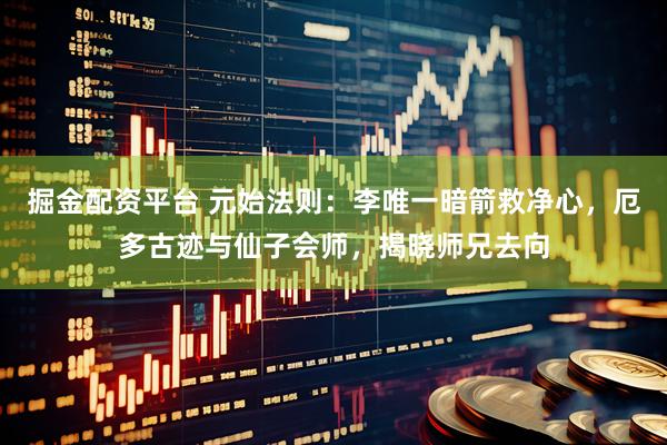 掘金配资平台 元始法则：李唯一暗箭救净心，厄多古迹与仙子会师，揭晓师兄去向