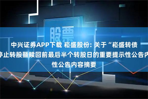中兴证券APP下载 崧盛股份: 关于“崧盛转债”即将停止转股暨赎回前最后半个转股日的重要提示性公告内容摘要