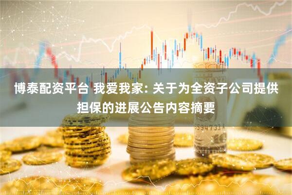 博泰配资平台 我爱我家: 关于为全资子公司提供担保的进展公告内容摘要