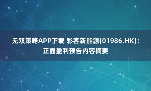 无双策略APP下载 彩客新能源(01986.HK)：正面盈利预告内容摘要