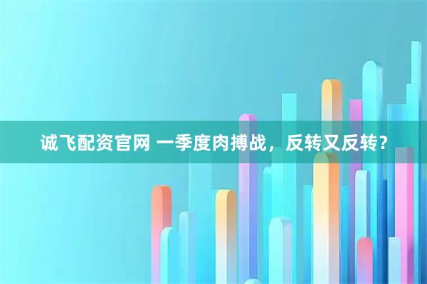 诚飞配资官网 一季度肉搏战，反转又反转？