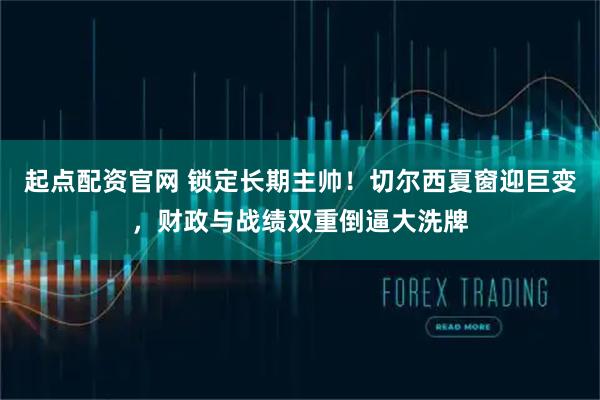 起点配资官网 锁定长期主帅！切尔西夏窗迎巨变，财政与战绩双重倒逼大洗牌