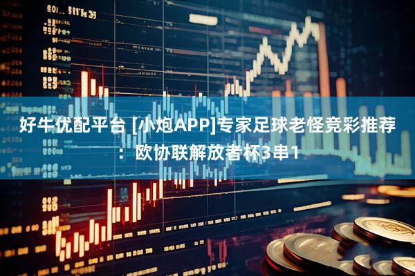 好牛优配平台 [小炮APP]专家足球老怪竞彩推荐：欧协联解放者杯3串1