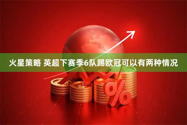 火星策略 英超下赛季6队踢欧冠可以有两种情况