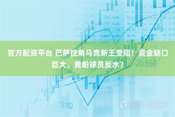 官方配资平台 巴萨挖角马竞新王受阻！资金缺口巨大，竟盼球员反水？