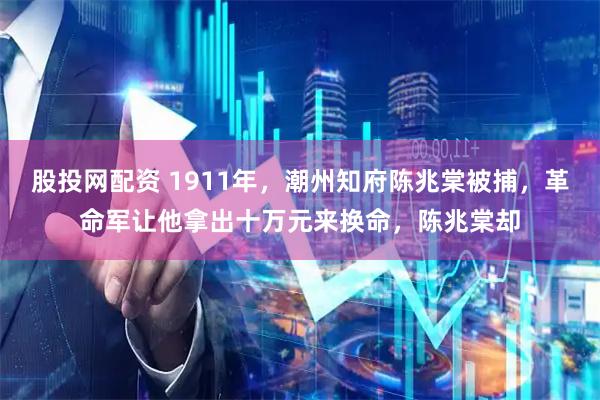 股投网配资 1911年，潮州知府陈兆棠被捕，革命军让他拿出十万元来换命，陈兆棠却