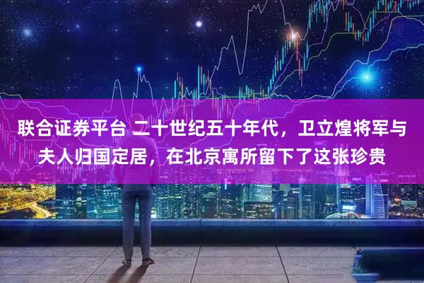 联合证券平台 二十世纪五十年代，卫立煌将军与夫人归国定居，在北京寓所留下了这张珍贵