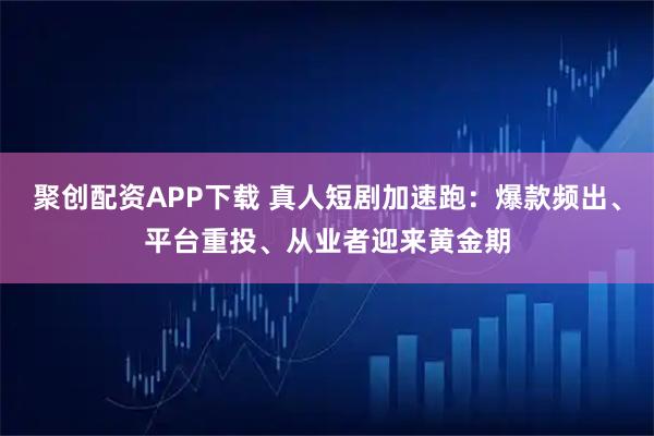聚创配资APP下载 真人短剧加速跑：爆款频出、平台重投、从业者迎来黄金期
