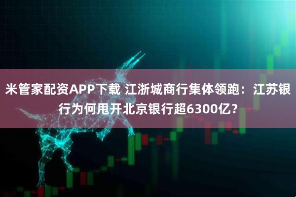 米管家配资APP下载 江浙城商行集体领跑：江苏银行为何甩开北京银行超6300亿？